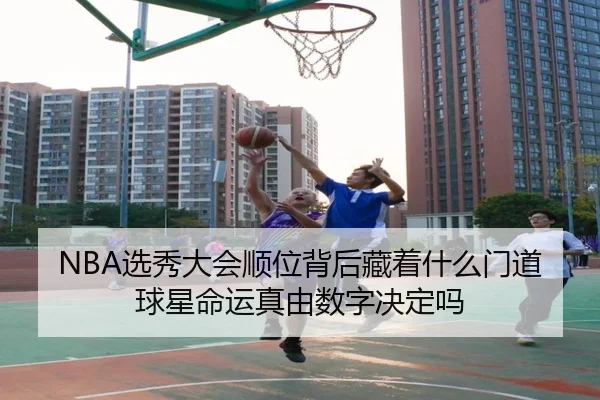 NBA选秀大会顺位背后藏着什么门道球星命运真由数字决定吗